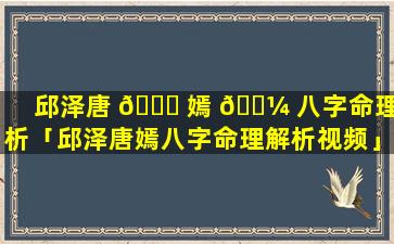 邱泽唐 🐋 嫣 🌼 八字命理解析「邱泽唐嫣八字命理解析视频」